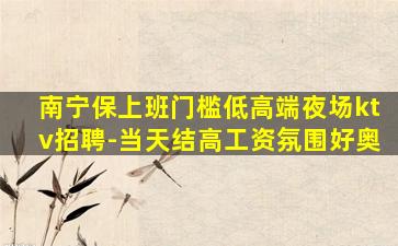 南宁保上班门槛低高端夜场ktv招聘-当天结高工资氛围好奥