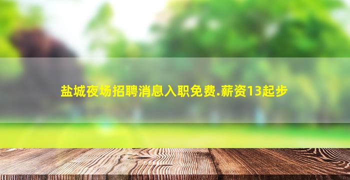 盐城夜场招聘消息入职免费.薪资13起步
